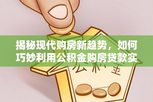 晋源揭秘现代购房新趋势，如何巧妙利用公积金购房贷款实现梦想家园