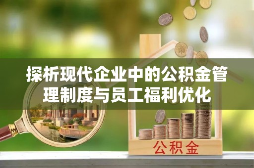 文水探析现代企业中的公积金管理制度与员工福利优化