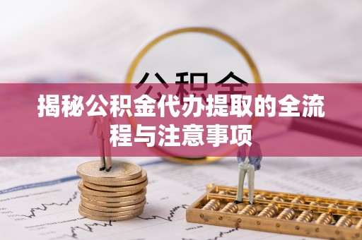 淮滨揭秘公积金代办提取的全流程与注意事项