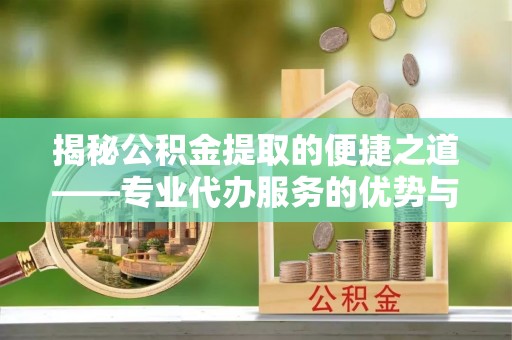 烈屿揭秘公积金提取的便捷之道——专业代办服务的优势与选择