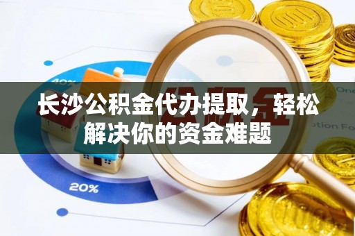 瑞穗长沙公积金代办提取，轻松解决你的资金难题