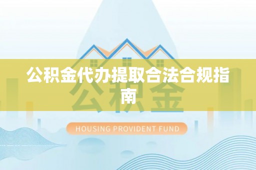 贡觉公积金代办提取合法合规指南